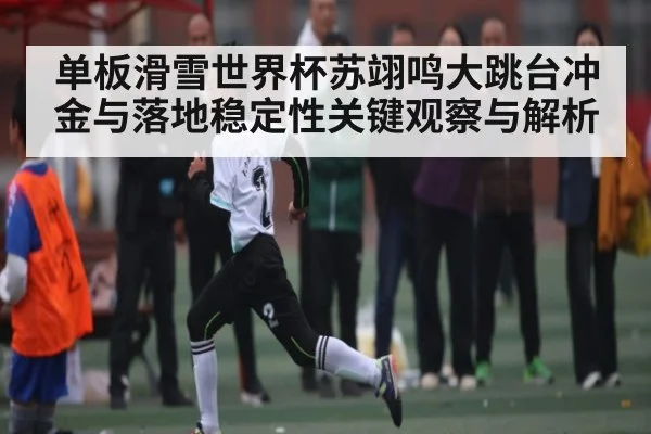 单板滑雪世界杯苏翊鸣大跳台冲金与落地稳定性关键观察与解析 | kaiyun