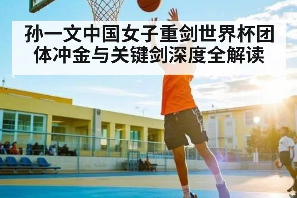 孙一文中国女子重剑世界杯团体冲金与关键剑深度全解读（kaiyun）