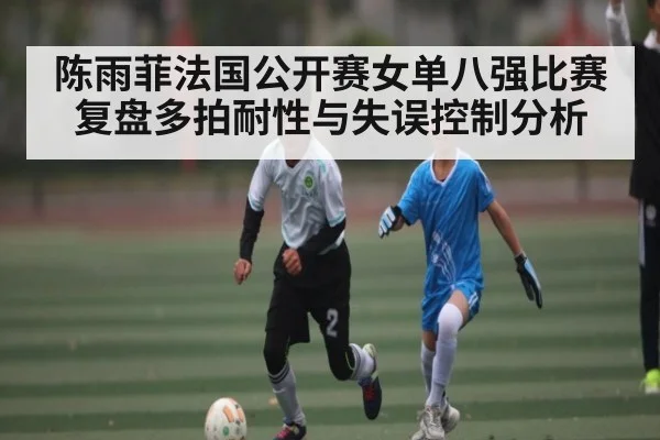 陈雨菲法国公开赛女单八强比赛复盘多拍耐性与失误控制分析