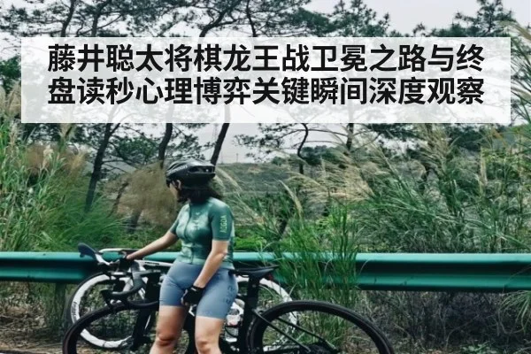 藤井聪太将棋龙王战卫冕之路与终盘读秒心理博弈关键瞬间深度观察
